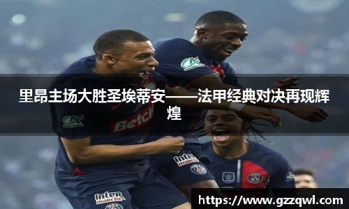 里昂主场大胜圣埃蒂安——法甲经典对决再现辉煌