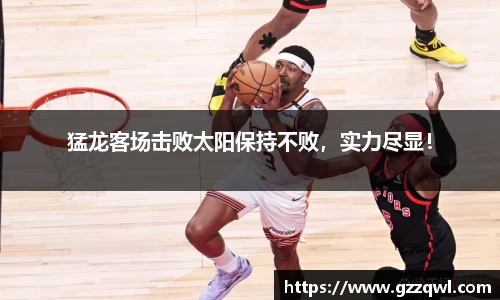 猛龙客场击败太阳保持不败，实力尽显！