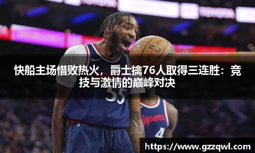 快船主场惜败热火，爵士擒76人取得三连胜：竞技与激情的巅峰对决