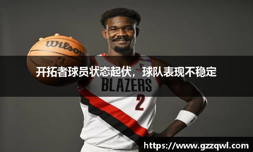 开拓者球员状态起伏，球队表现不稳定