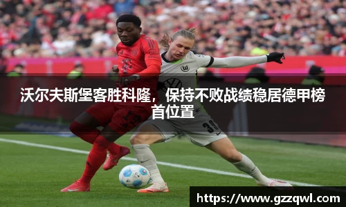 沃尔夫斯堡客胜科隆，保持不败战绩稳居德甲榜首位置