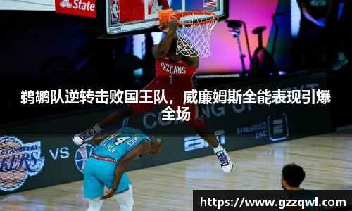 鹈鹕队逆转击败国王队，威廉姆斯全能表现引爆全场