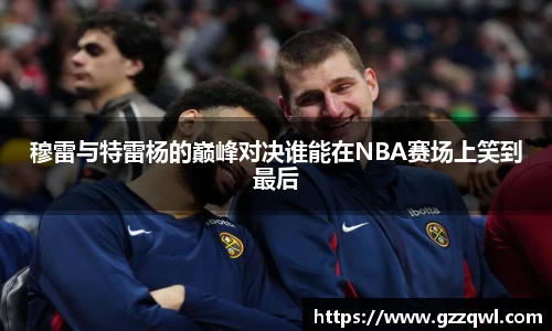 穆雷与特雷杨的巅峰对决谁能在NBA赛场上笑到最后