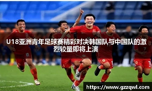 U18亚洲青年足球赛精彩对决韩国队与中国队的激烈较量即将上演