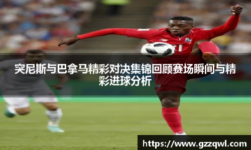 突尼斯与巴拿马精彩对决集锦回顾赛场瞬间与精彩进球分析