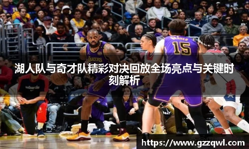 湖人队与奇才队精彩对决回放全场亮点与关键时刻解析
