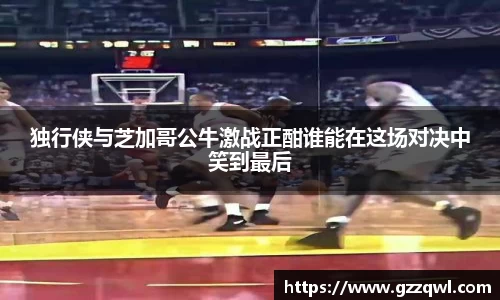 独行侠与芝加哥公牛激战正酣谁能在这场对决中笑到最后