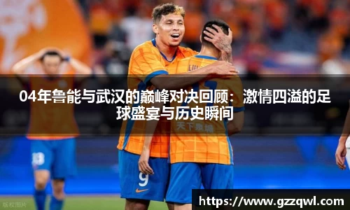 04年鲁能与武汉的巅峰对决回顾：激情四溢的足球盛宴与历史瞬间