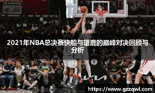 2021年NBA总决赛快船与雄鹿的巅峰对决回顾与分析