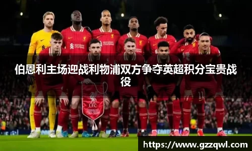 伯恩利主场迎战利物浦双方争夺英超积分宝贵战役